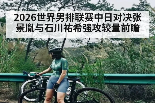 2026世界男排联赛中日对决张景胤与石川祐希强攻较量前瞻（HuaTiHui）