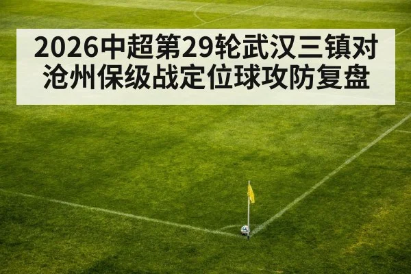 2026中超第29轮武汉三镇对沧州保级战定位球攻防复盘（HuaTiHui）